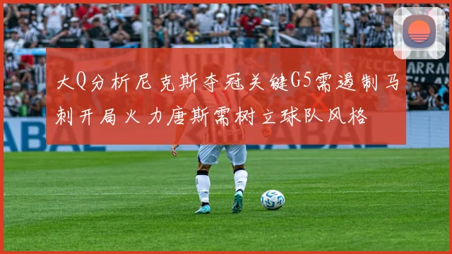 大Q分析尼克斯夺冠关键G5需遏制马刺开局火力唐斯需树立球队风格