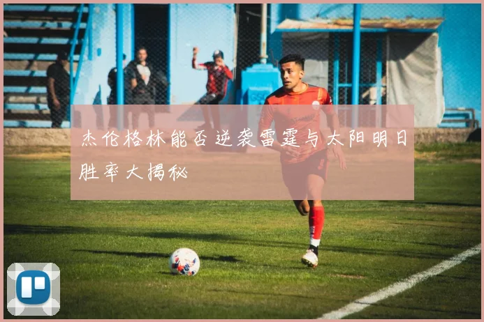 杰伦格林能否逆袭雷霆与太阳明日胜率大揭秘
