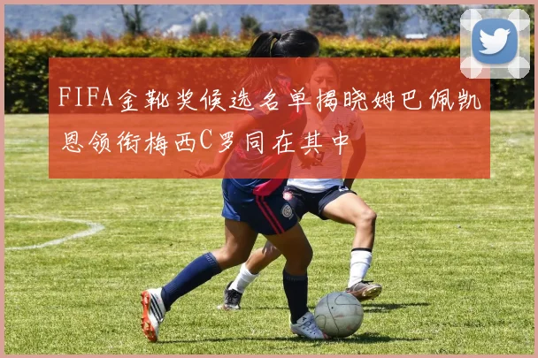 FIFA金靴奖候选名单揭晓姆巴佩凯恩领衔梅西C罗同在其中
