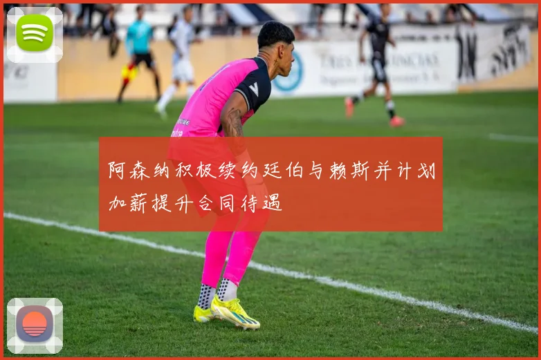 阿森纳积极续约廷伯与赖斯并计划加薪提升合同待遇