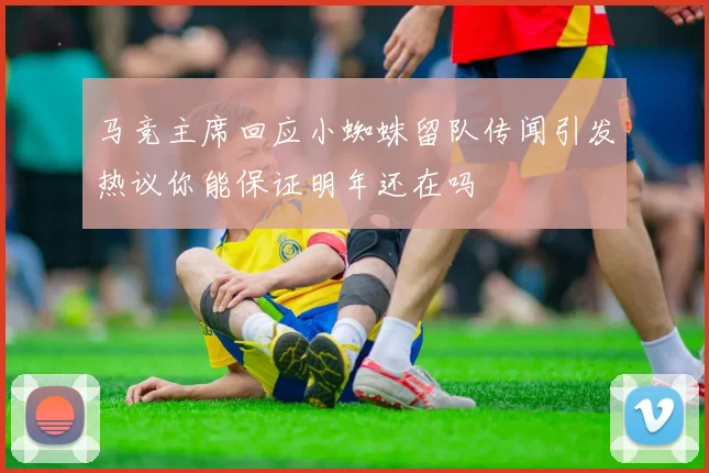 马竞主席回应小蜘蛛留队传闻引发热议你能保证明年还在吗