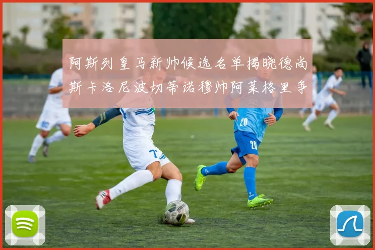 阿斯列皇马新帅候选名单揭晓德尚斯卡洛尼波切蒂诺穆帅阿莱格里争夺教鞭