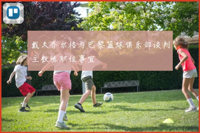 戴夫乔尔格与巴黎篮球俱乐部谈判主教练职位事宜