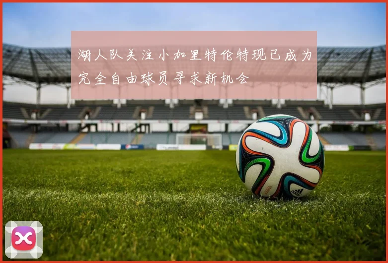 湖人队关注小加里特伦特现已成为完全自由球员寻求新机会