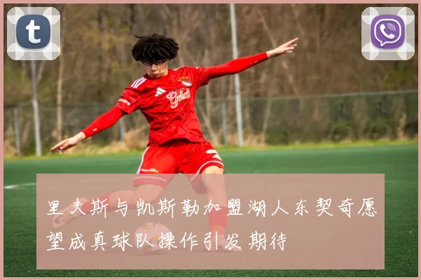 里夫斯与凯斯勒加盟湖人东契奇愿望成真球队操作引发期待