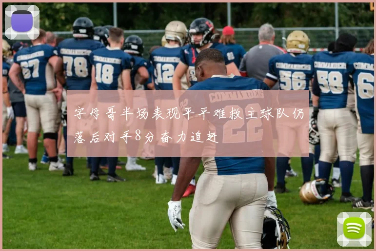 字母哥半场表现平平难救主球队仍落后对手8分奋力追赶
