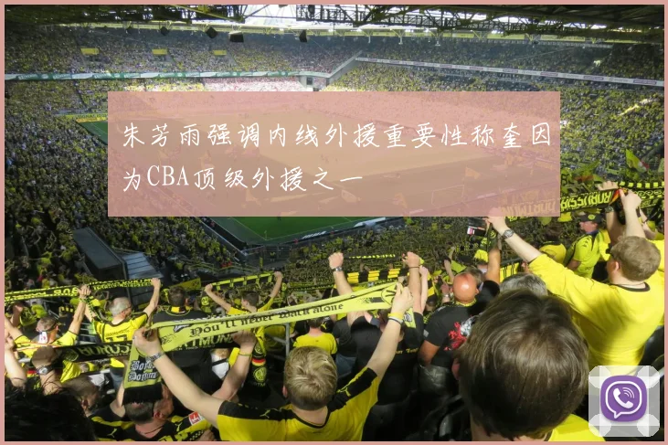 朱芳雨强调内线外援重要性称奎因为CBA顶级外援之一