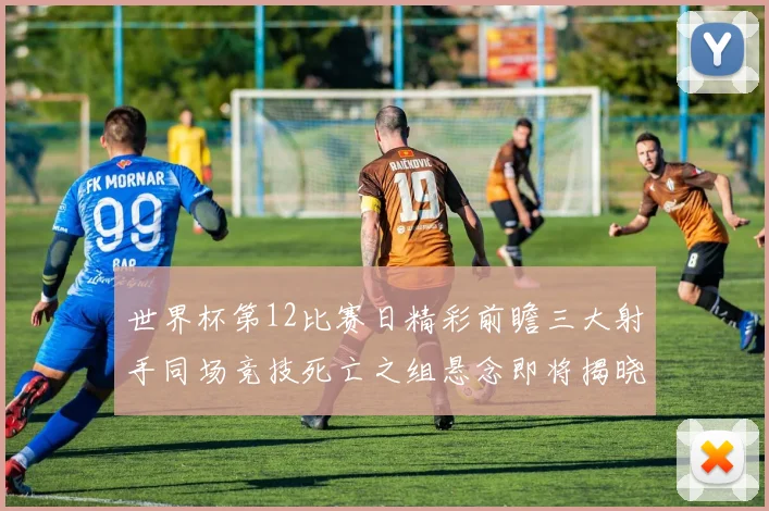 世界杯第12比赛日精彩前瞻三大射手同场竞技死亡之组悬念即将揭晓