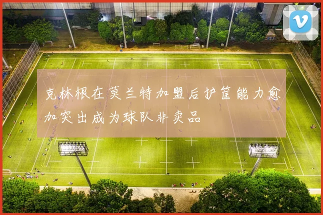 克林根在莫兰特加盟后护筐能力愈加突出成为球队非卖品