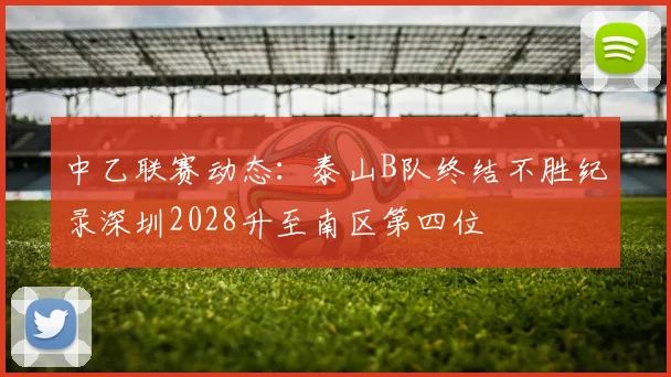 中乙联赛动态:泰山B队终结不胜纪录深圳2028升至南区第四位