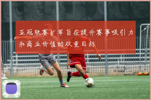 亚冠联赛扩军旨在提升赛事吸引力和商业价值的双重目标
