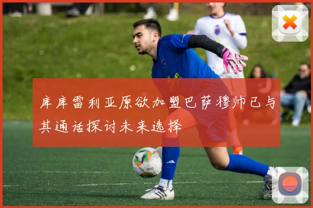 库库雷利亚原欲加盟巴萨穆帅已与其通话探讨未来选择