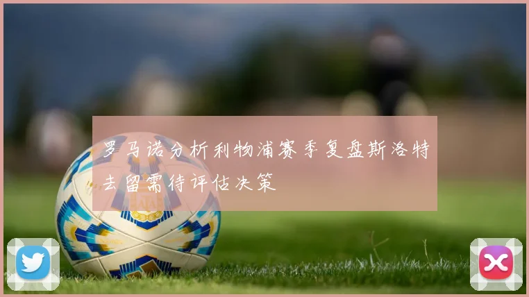 罗马诺分析利物浦赛季复盘斯洛特去留需待评估决策