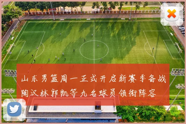 山东男篮周一正式开启新赛季备战陶汉林郭凯等九名球员领衔阵容