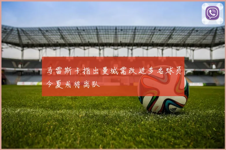 马雷斯卡指出曼城需改进多名球员今夏或将离队