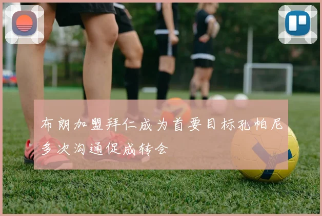 布朗加盟拜仁成为首要目标孔帕尼多次沟通促成转会