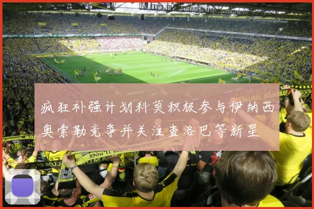 疯狂补强计划科莫积极参与伊纳西奥索勒竞争并关注查洛巴等新星