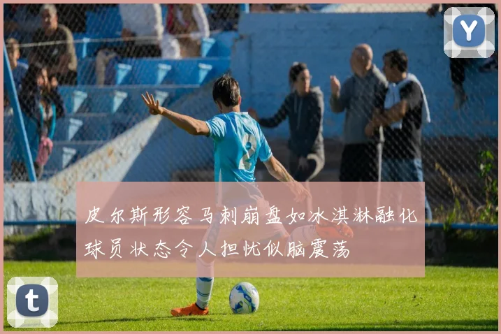 皮尔斯形容马刺崩盘如冰淇淋融化球员状态令人担忧似脑震荡