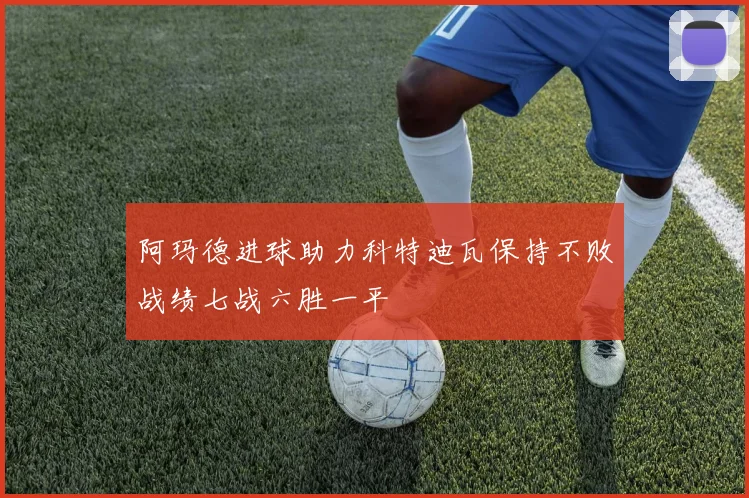 阿玛德进球助力科特迪瓦保持不败战绩七战六胜一平