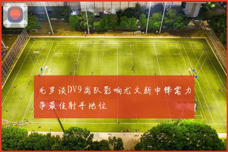 毛罗谈DV9离队影响尤文新中锋需力争最佳射手地位