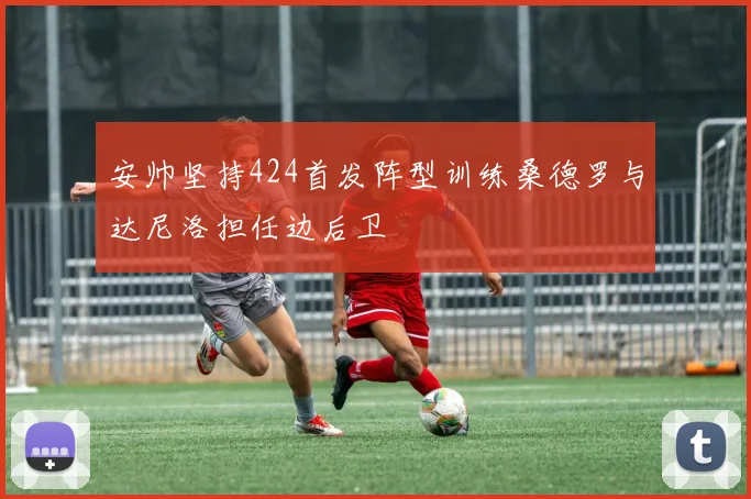 安帅坚持424首发阵型训练桑德罗与达尼洛担任边后卫