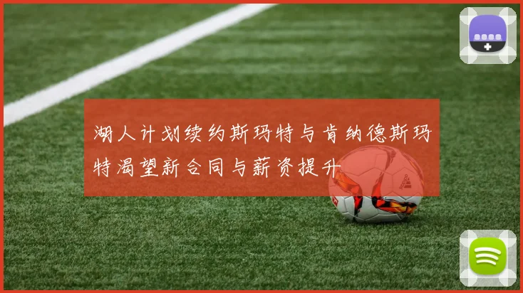 湖人计划续约斯玛特与肯纳德斯玛特渴望新合同与薪资提升