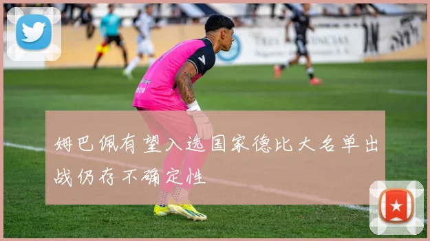 姆巴佩有望入选国家德比大名单出战仍存不确定性