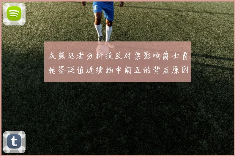 灰熊记者分析投反对票影响爵士首轮签贬值连续抽中前五的背后原因