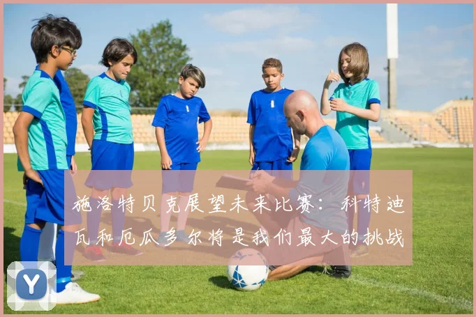施洛特贝克展望未来比赛：科特迪瓦和厄瓜多尔将是我们最大的挑战