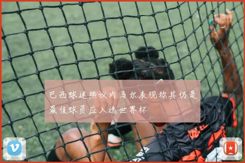 巴西球迷热议内马尔表现称其仍是最佳球员应入选世界杯