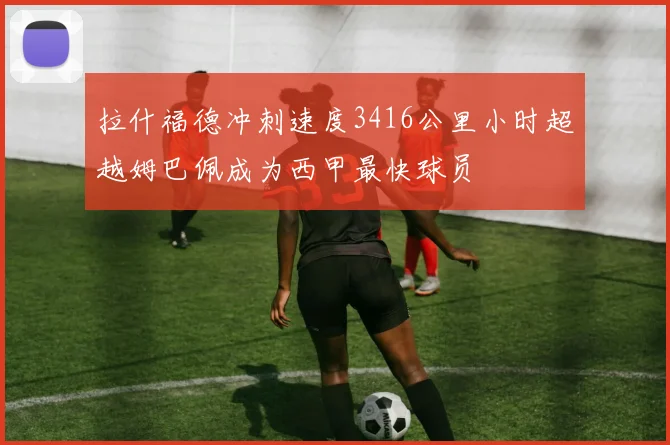 拉什福德冲刺速度3416公里小时超越姆巴佩成为西甲最快球员