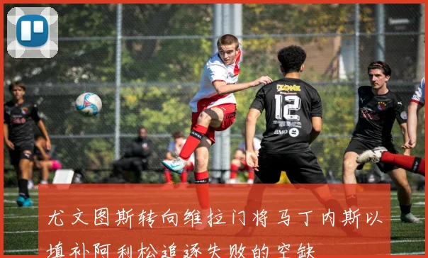 尤文图斯转向维拉门将马丁内斯以填补阿利松追逐失败的空缺