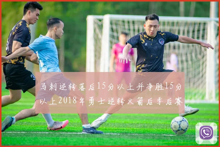 马刺逆转落后15分以上并净胜15分以上2018年勇士逆转火箭后季后赛再现奇迹