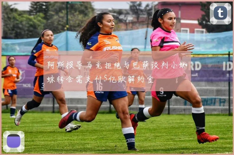 阿斯报导马竞拒绝与巴萨谈判小蜘蛛转会需支付5亿欧解约金