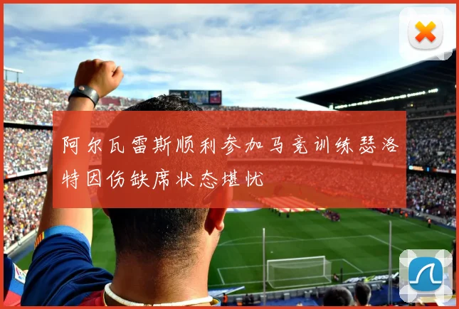 阿尔瓦雷斯顺利参加马竞训练瑟洛特因伤缺席状态堪忧