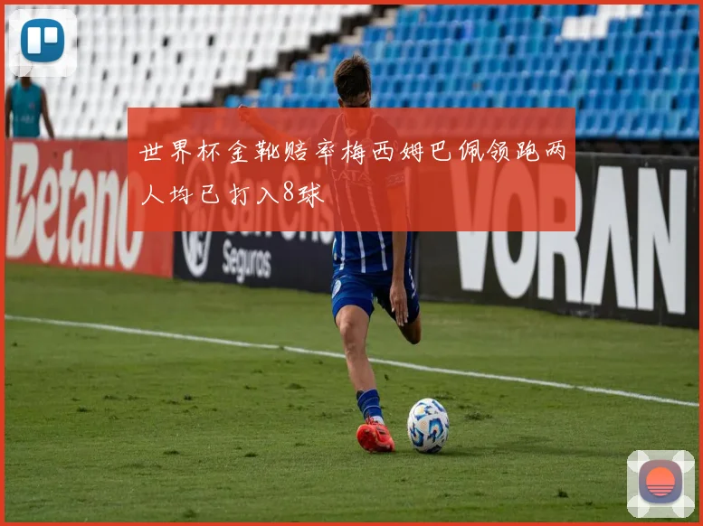 世界杯金靴赔率梅西姆巴佩领跑两人均已打入8球