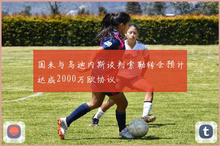 国米与乌迪内斯谈判索勒转会预计达成2000万欧协议