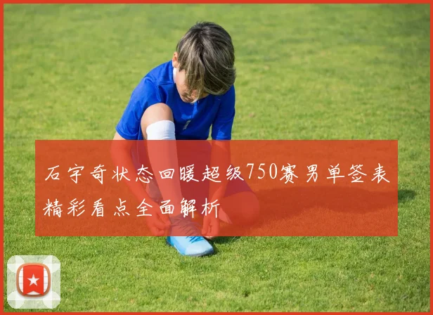 石宇奇状态回暖超级750赛男单签表精彩看点全面解析
